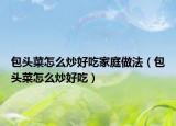 包头菜怎么炒好吃家庭做法（包头菜怎么炒好吃）