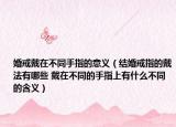婚戒戴在不同手指的意义（结婚戒指的戴法有哪些 戴在不同的手指上有什么不同的含义）