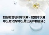 如何做雪糕和冰淇淋（奶酪冰淇淋怎么做 在家怎么做出美味的雪糕）