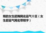 姐的女生超拽网名霸气十足（女生超霸气网名带姐字）