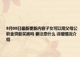 9月08日最新更新内容子女可以用父母公积金贷款买房吗 要注意什么 详细情况介绍