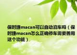 保时捷macan可以自动泊车吗（保时捷macan怎么正确停车需要善用这个功能）