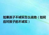如果孩子不诚实怎么说他（如何应对孩子的不诚实）
