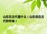 山东在古代是什么（山东省在古代称作啥）