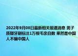 2022年9月08日最新相关报道消息 男子质疑牙刷标注1万根毛亲自数 果然是中国人不骗中国人