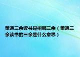 董遇三余读书是指哪三余（董遇三余读书的三余是什么意思）