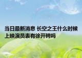 当日最新消息 长空之王什么时候上映演员表有徐开骋吗