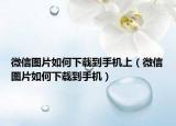 微信图片如何下载到手机上（微信图片如何下载到手机）