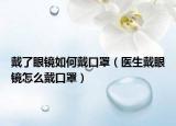 戴了眼镜如何戴口罩（医生戴眼镜怎么戴口罩）