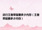 运行王者荣耀要多少内存（王者荣耀要多少内存）
