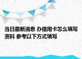 当日最新消息 办信用卡怎么填写资料 参考以下方式填写