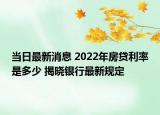当日最新消息 2022年房贷利率是多少 揭晓银行最新规定