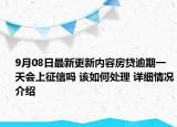 9月08日最新更新内容房贷逾期一天会上征信吗 该如何处理 详细情况介绍