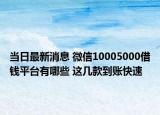 当日最新消息 微信10005000借钱平台有哪些 这几款到账快速