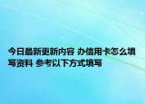 今日最新更新内容 办信用卡怎么填写资料 参考以下方式填写