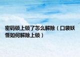 密码锁上锁了怎么解除（口袋妖怪如何解除上锁）