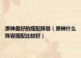 原神最好的搭配阵容（原神什么阵容搭配比较好）