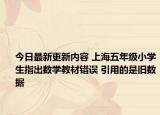 今日最新更新内容 上海五年级小学生指出数学教材错误 引用的是旧数据