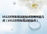 k512次列车经过的站点到郴州是几点（k512次列车经过的站点）