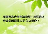 美国西来大学申请流程（怎样网上申请美国西北大学 怎么操作）