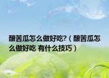 酿苦瓜怎么做好吃?（酿苦瓜怎么做好吃 有什么技巧）