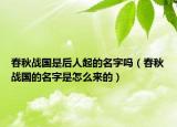 春秋战国是后人起的名字吗（春秋战国的名字是怎么来的）