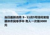 当日最新消息 9~11月5笔钱将发给退休农民等手中 有人一次领3000元
