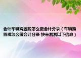 会计车辆购置税怎么做会计分录（车辆购置税怎么做会计分录 快来看看以下信息）