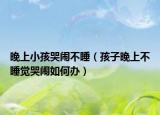 晚上小孩哭闹不睡（孩子晚上不睡觉哭闹如何办）