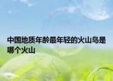 中国地质年龄最年轻的火山岛是哪个火山