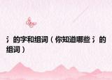 氵的字和组词（你知道哪些 氵的组词）
