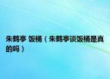 朱鹤亭 饭桶（朱鹤亭谈饭桶是真的吗）