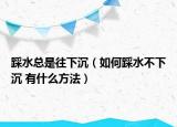 踩水总是往下沉（如何踩水不下沉 有什么方法）