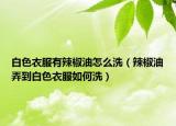 白色衣服有辣椒油怎么洗（辣椒油弄到白色衣服如何洗）
