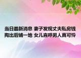 当日最新消息 妻子发现丈夫私房钱掏出后铺一地 女儿直呼男人真可怜