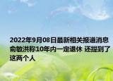 2022年9月08日最新相关报道消息 俞敏洪称10年内一定退休 还提到了这两个人