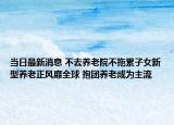 当日最新消息 不去养老院不拖累子女新型养老正风靡全球 抱团养老成为主流