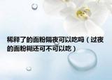 稀释了的面粉隔夜可以吃吗（过夜的面粉糊还可不可以吃）
