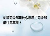 刘邓司令部是什么意思（司令部是什么意思）