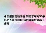 今日最新更新内容 网络水军为50余名艺人有偿删帖 背后涉案金额两千多万