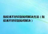 指纹浅不好识别如何解决方法（指纹浅不好识别如何解决）