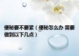 便秘要不要紧（便秘怎么办 需要做到以下几点）