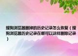 搜狗浏览器删掉的历史记录怎么恢复（搜狗浏览器历史记录在哪可以这样删除记录）
