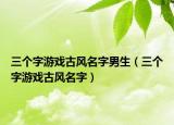 三个字游戏古风名字男生（三个字游戏古风名字）