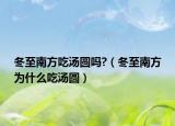 冬至南方吃汤圆吗?（冬至南方为什么吃汤圆）