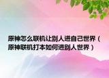原神怎么联机让别人进自己世界（原神联机打本如何进别人世界）