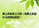佛上供应该上几样（给佛上供品什么时间比较好）