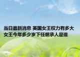 当日最新消息 英国女王权力有多大 女王今年多少岁下任继承人是谁