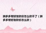 拼多多帮好友砍价怎么砍不了（拼多多帮好友砍价怎么砍）