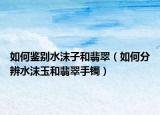 如何鉴别水沫子和翡翠（如何分辨水沫玉和翡翠手镯）